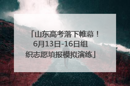 山东高考落下帷幕！6月13日-16日组织志愿填报模拟演练