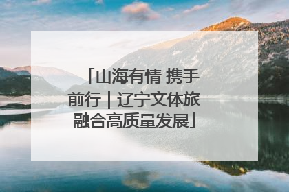 山海有情 携手前行｜辽宁文体旅融合高质量发展