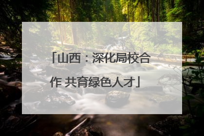 山西：深化局校合作 共育绿色人才