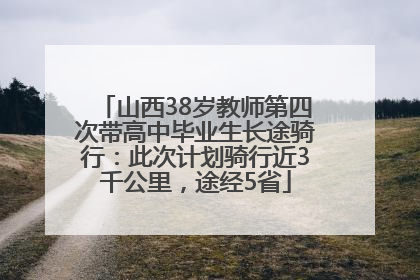山西38岁教师第四次带高中毕业生长途骑行：此次计划骑行近3千公里，途经5省