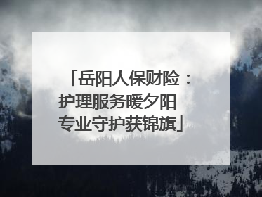 岳阳人保财险：护理服务暖夕阳 专业守护获锦旗