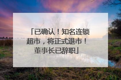 已确认！知名连锁超市，将正式退市！董事长已辞职