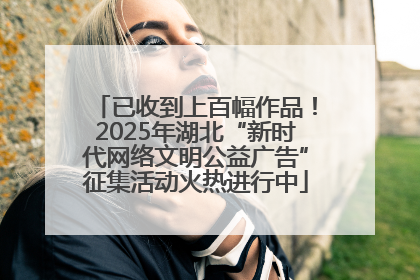 已收到上百幅作品！2025年湖北“新时代网络文明公益广告”征集活动火热进行中