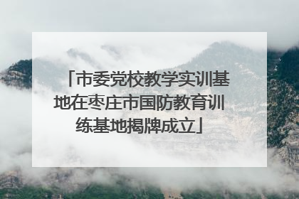 市委党校教学实训基地在枣庄市国防教育训练基地揭牌成立