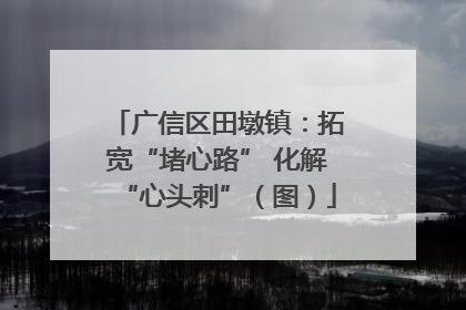 广信区田墩镇：拓宽“堵心路” 化解“心头刺”（图）