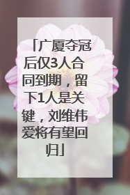 广厦夺冠后仅3人合同到期，留下1人是关键，刘维伟爱将有望回归