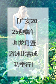 广安2025迎端午·划龙舟暨游泳比赛成功举行