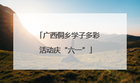 广西侗乡学子多彩活动庆“六一”