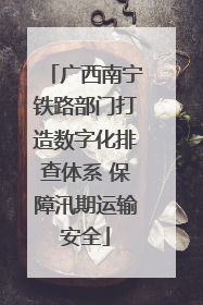 广西南宁铁路部门打造数字化排查体系 保障汛期运输安全
