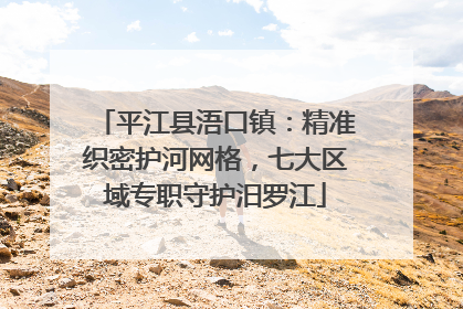 平江县浯口镇：精准织密护河网格，七大区域专职守护汨罗江