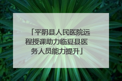 平阴县人民医院远程授课助力临夏县医务人员能力提升
