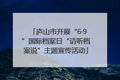 庐山市开展“6·9”国际档案日“请听档案说”主题宣传活动