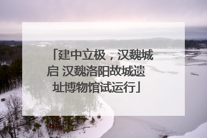 建中立极，汉魏城启 汉魏洛阳故城遗址博物馆试运行