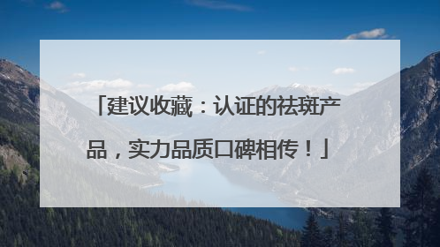 建议收藏：认证的祛斑产品，实力品质口碑相传！
