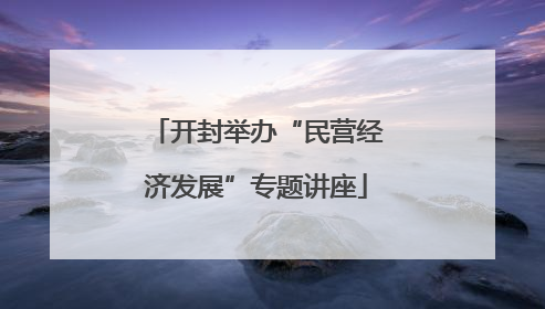 开封举办“民营经济发展”专题讲座