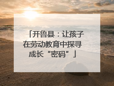 开鲁县：让孩子在劳动教育中探寻成长“密码”