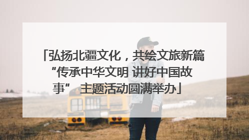 弘扬北疆文化，共绘文旅新篇 “传承中华文明 讲好中国故事” 主题活动圆满举办