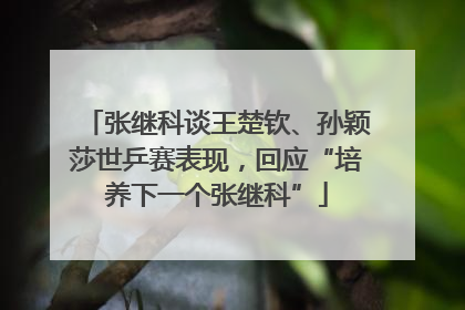 张继科谈王楚钦、孙颖莎世乒赛表现，回应“培养下一个张继科”