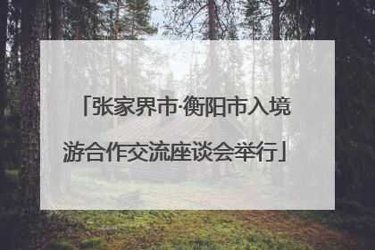 张家界市·衡阳市入境游合作交流座谈会举行