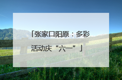 张家口阳原：多彩活动庆“六一”