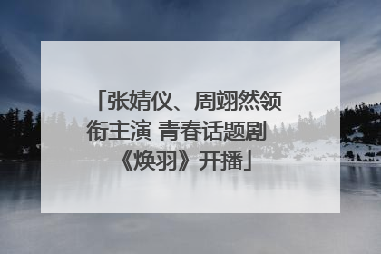 张婧仪、周翊然领衔主演 青春话题剧《焕羽》开播