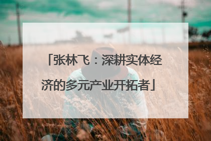 张林飞：深耕实体经济的多元产业开拓者