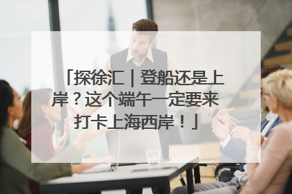探徐汇｜登船还是上岸？这个端午一定要来打卡上海西岸！