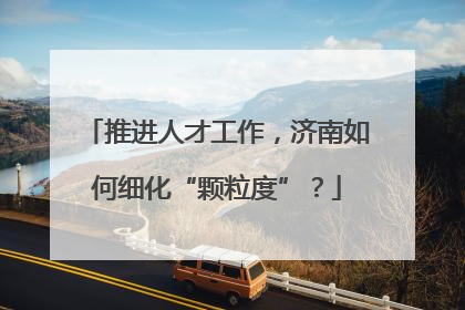 推进人才工作，济南如何细化“颗粒度”？