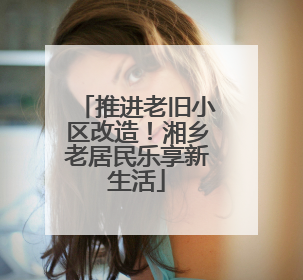 推进老旧小区改造！湘乡老居民乐享新生活
