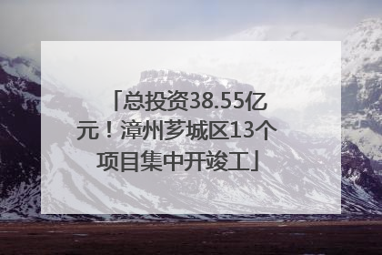 总投资38.55亿元！漳州芗城区13个项目集中开竣工