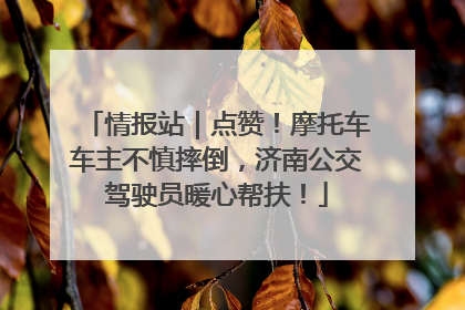 情报站｜点赞！摩托车车主不慎摔倒，济南公交驾驶员暖心帮扶！