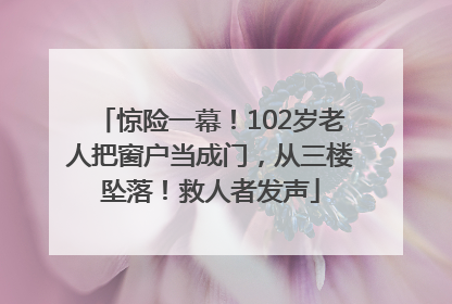 惊险一幕！102岁老人把窗户当成门，从三楼坠落！救人者发声