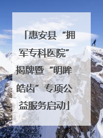 惠安县“拥军专科医院”揭牌暨“明眸皓齿”专项公益服务启动