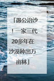 愚公治沙！一家三代20多年在沙漠种出万亩林