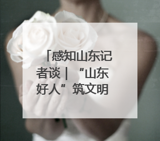 感知山东记者谈｜“山东好人”筑文明高地 凡人善举谱时代新章