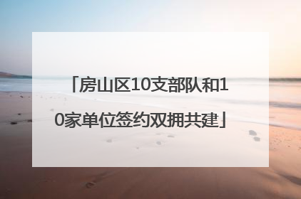 房山区10支部队和10家单位签约双拥共建