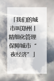 我们的城市叫郑州丨精细化管理保障城市“夜经济”