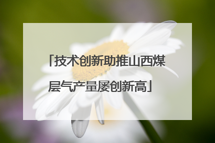 技术创新助推山西煤层气产量屡创新高