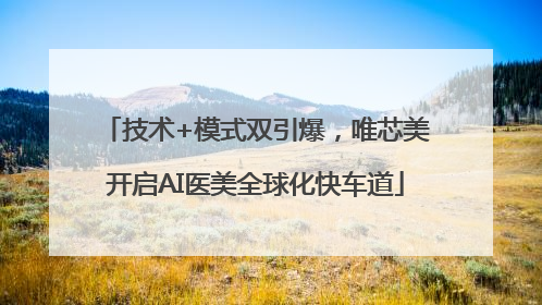 技术+模式双引爆，唯芯美开启AI医美全球化快车道