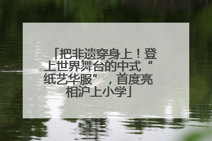 把非遗穿身上！登上世界舞台的中式“纸艺华服”，首度亮相沪上小学