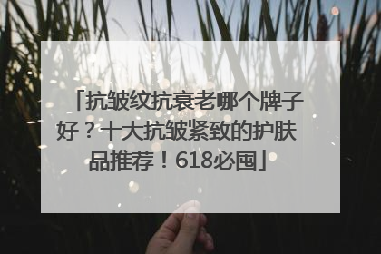 抗皱纹抗衰老哪个牌子好？十大抗皱紧致的护肤品推荐！618必囤