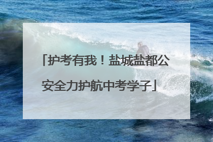 护考有我！盐城盐都公安全力护航中考学子