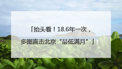 抬头看！18.6年一次，多图直击北京“最低满月”