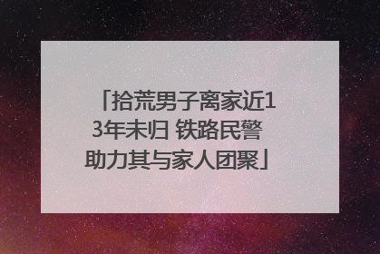 拾荒男子离家近13年未归 铁路民警助力其与家人团聚