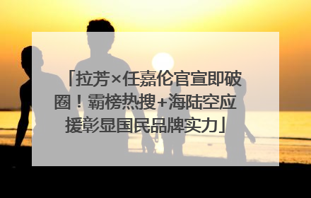 拉芳×任嘉伦官宣即破圈！霸榜热搜+海陆空应援彰显国民品牌实力