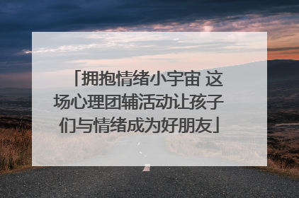 拥抱情绪小宇宙 这场心理团辅活动让孩子们与情绪成为好朋友