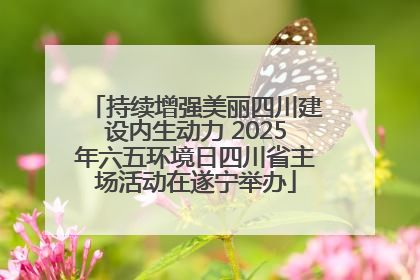 持续增强美丽四川建设内生动力 2025年六五环境日四川省主场活动在遂宁举办