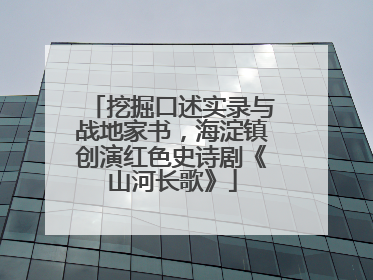 挖掘口述实录与战地家书，海淀镇创演红色史诗剧《山河长歌》