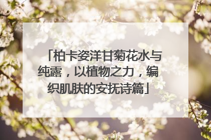 柏卡姿洋甘菊花水与纯露，以植物之力，编织肌肤的安抚诗篇