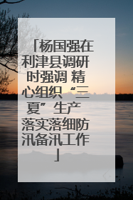 杨国强在利津县调研时强调 精心组织“三夏”生产 落实落细防汛备汛工作